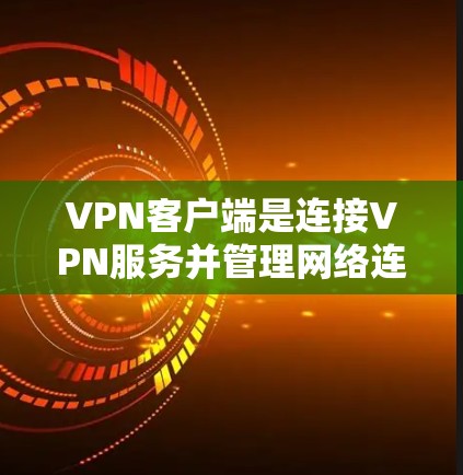 VPN客户端是连接VPN服务并管理网络连接的重要工具，以下是基于用户反馈和市场动态的十大VPN客户端排行，综合考虑了功能、安全性、易用性和价格等因素