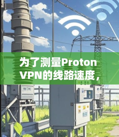 为了测量Proton VPN的线路速度，您可以按照以下步骤操作