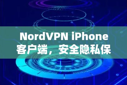 NordVPN iPhone客户端，安全隐私保护助力无忧上网