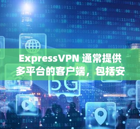ExpressVPN 通常提供多平台的客户端，包括安卓设备。以下是获取ExpressVPN 安装包的步骤