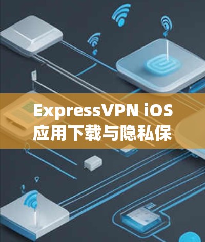 ExpressVPN iOS应用下载与隐私保护分析