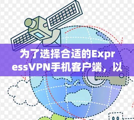 为了选择合适的ExpressVPN手机客户端，以下是详细的比较和建议