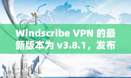 Windscribe VPN 的最新版本为 v3.8.1，发布于 2023年10月12日。以下是下载最新版本的详细步骤