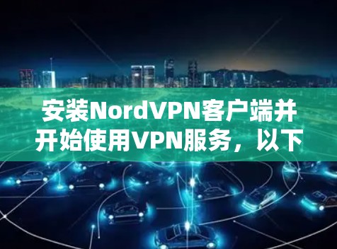 安装NordVPN客户端并开始使用VPN服务，以下是详细的步骤和注意事项
