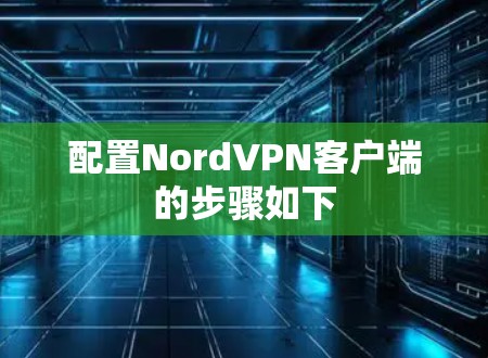 配置NordVPN客户端的步骤如下