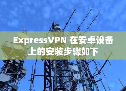 ExpressVPN 在安卓设备上的安装步骤如下