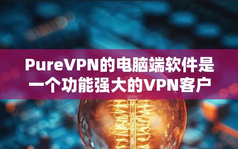 PureVPN的电脑端软件是一个功能强大的VPN客户端，允许用户通过保护隐私、匿名上网、跨地区访问网站等多种功能。以下是关于PureVPN电脑端软件的详细介绍