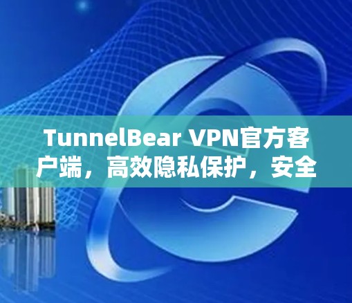TunnelBear VPN官方客户端，高效隐私保护，安全加密