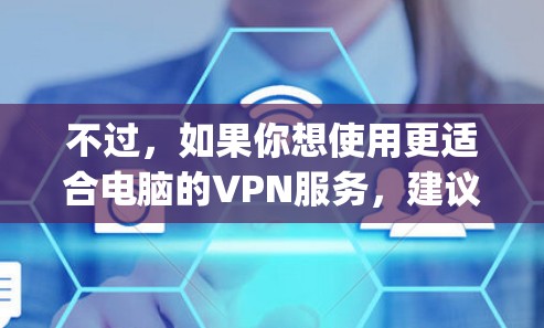 不过，如果你想使用更适合电脑的VPN服务，建议可以考虑其他专门的VPN提供商，比如 NordVPN、ExpressVPN等，这些服务通常都提供桌面客户端，支持多平台使用