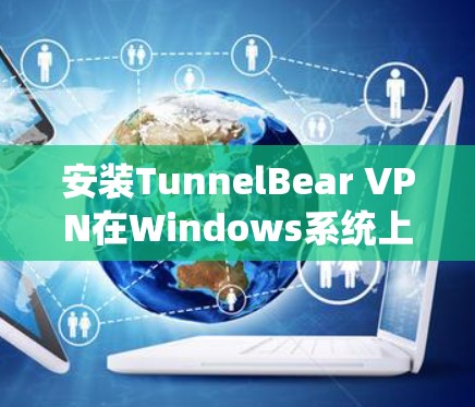 安装TunnelBear VPN在Windows系统上是一个相对简单的过程。以下是详细的步骤指南