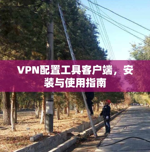 VPN配置工具客户端，安装与使用指南