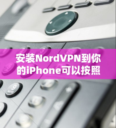 安装NordVPN到你的iPhone可以按照以下步骤进行
