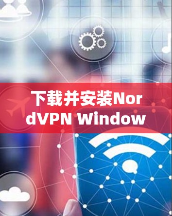 下载并安装NordVPN Windows客户端的步骤如下