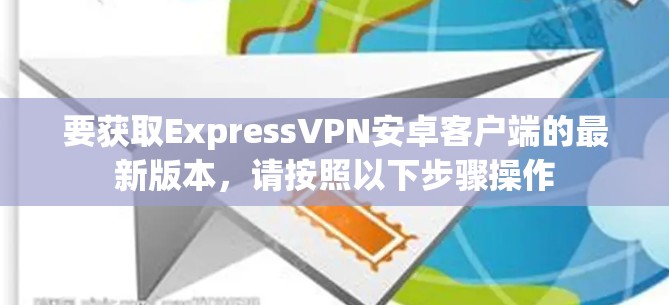 要获取ExpressVPN安卓客户端的最新版本，请按照以下步骤操作