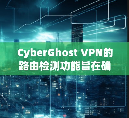 CyberGhost VPN的路由检测功能旨在确保用户连接的安全性，防止数据泄露。以下是该功能的详细解释