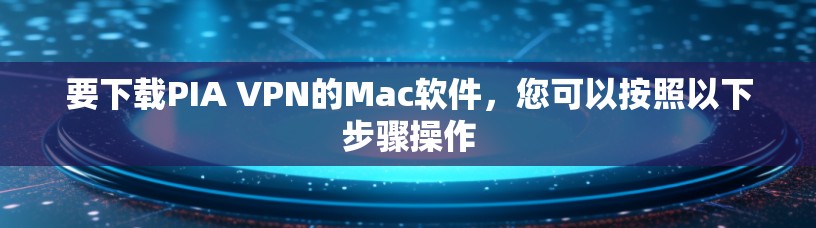 要下载PIA VPN的Mac软件，您可以按照以下步骤操作