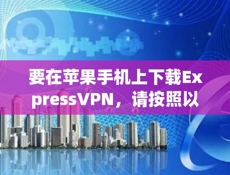 要在苹果手机上下载ExpressVPN，请按照以下步骤操作