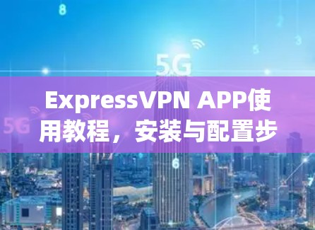ExpressVPN APP使用教程，安装与配置步骤详解