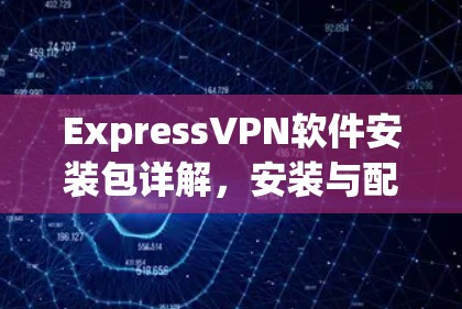 ExpressVPN软件安装包详解，安装与配置指南