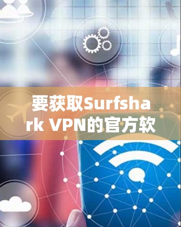 要获取Surfshark VPN的官方软件，您可以按照以下步骤操作
