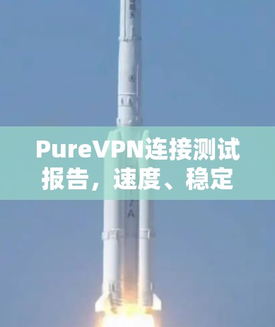 PureVPN连接测试报告，速度、稳定性与安全性全面评估