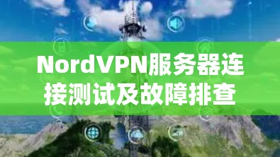 NordVPN服务器连接测试及故障排查