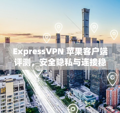 ExpressVPN 苹果客户端评测，安全隐私与连接稳定性分析