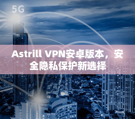 Astrill VPN安卓版本，安全隐私保护新选择
