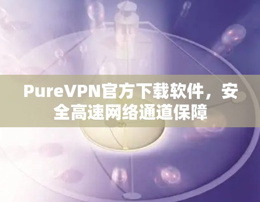 PureVPN官方下载软件，安全高速网络通道保障