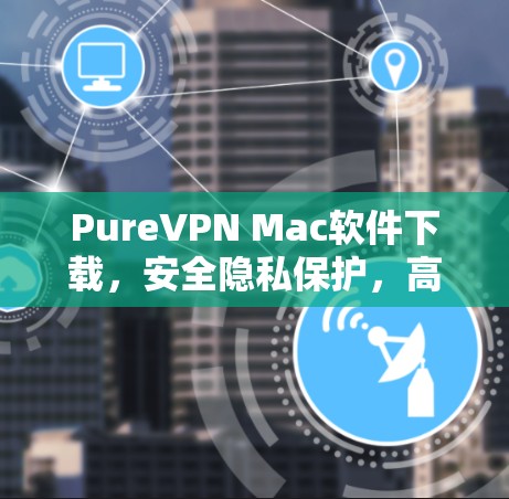 PureVPN Mac软件下载，安全隐私保护，高速无限流量