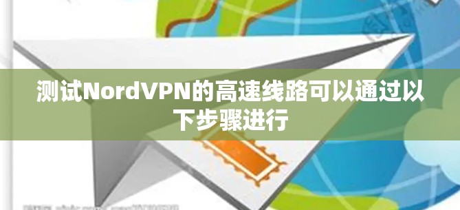 测试NordVPN的高速线路可以通过以下步骤进行