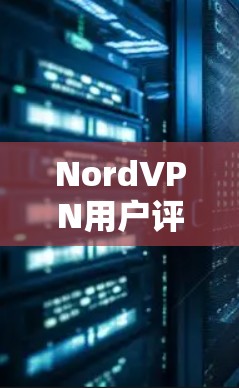 NordVPN用户评价，性能与用户体验的全面解析