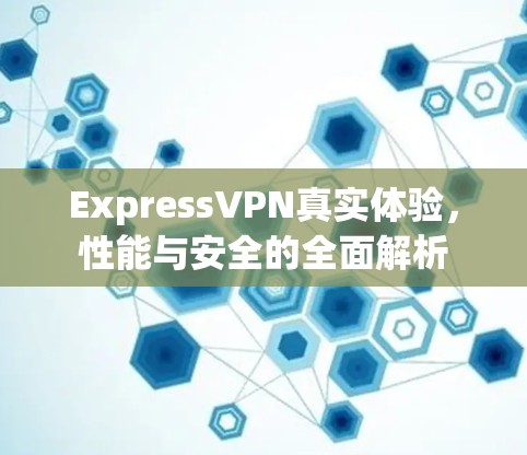 ExpressVPN真实体验，性能与安全的全面解析
