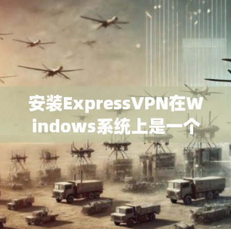 安装ExpressVPN在Windows系统上是一个简单而直接的过程，以下是详细的步骤指南