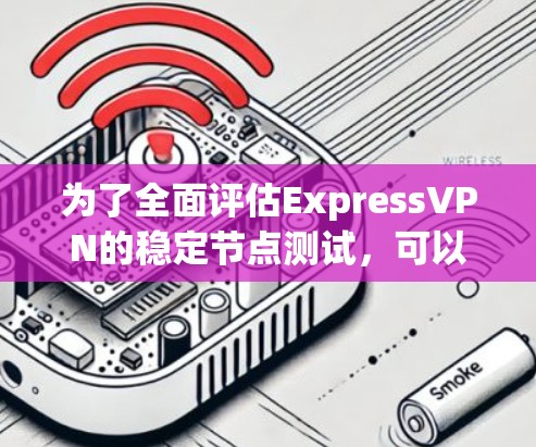 为了全面评估ExpressVPN的稳定节点测试，可以按照以下步骤进行