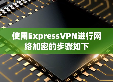 使用ExpressVPN进行网络加密的步骤如下
