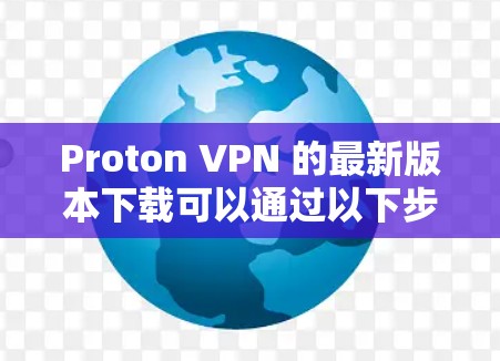 Proton VPN 的最新版本下载可以通过以下步骤进行