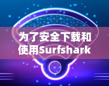 为了安全下载和使用Surfshark VPN，请按照以下步骤操作