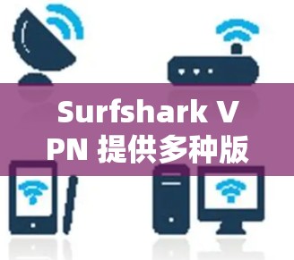Surfshark VPN 提供多种版本，包括免费版和付费版，以满足不同的用户需求。以下是Surfshark VPN的主要版本和特点