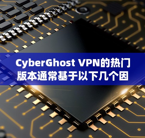CyberGhost VPN的热门版本通常基于以下几个因素