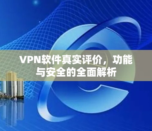 VPN软件真实评价，功能与安全的全面解析
