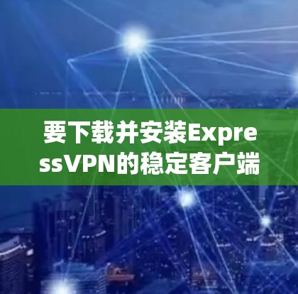 要下载并安装ExpressVPN的稳定客户端，请按照以下步骤操作