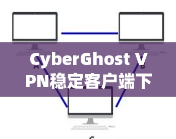 CyberGhost VPN稳定客户端下载安装指南