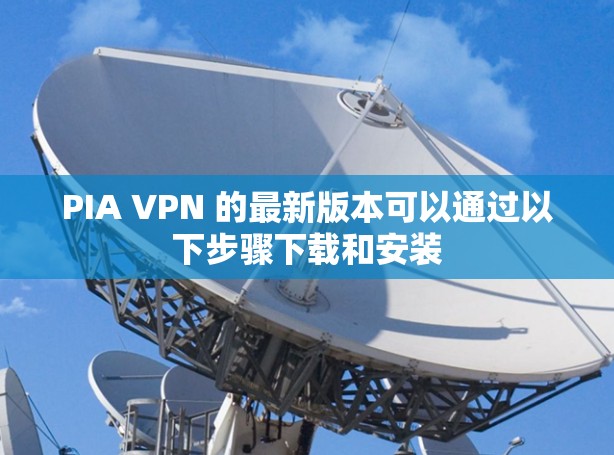PIA VPN 的最新版本可以通过以下步骤下载和安装