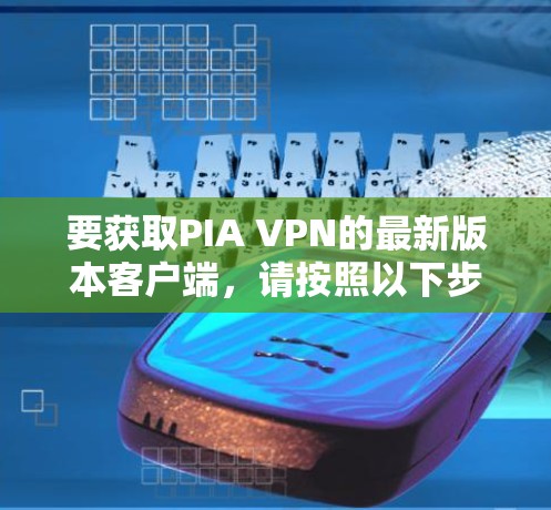 要获取PIA VPN的最新版本客户端，请按照以下步骤操作
