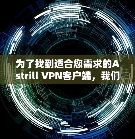 为了找到适合您需求的Astrill VPN客户端，我们可以按照以下步骤进行
