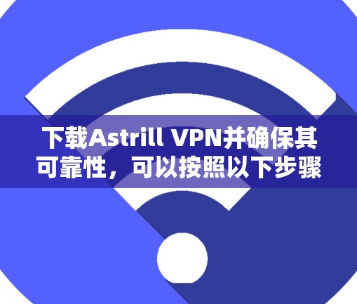 下载Astrill VPN并确保其可靠性，可以按照以下步骤进行