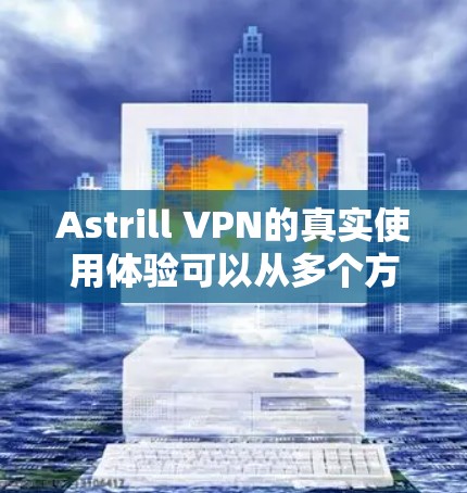 Astrill VPN的真实使用体验可以从多个方面进行分析，涵盖速度、隐私保护、服务器分布、客户端体验、价格、易用性以及技术支持等关键因素。以下是对Astrill VPN的详细评价
