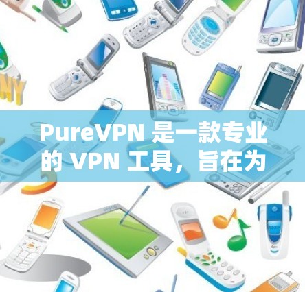 PureVPN 是一款专业的 VPN 工具，旨在为用户提供安全、快速和可靠的网络连接。以下是 PureVPN 的一些主要特点和功能