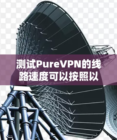 测试PureVPN的线路速度可以按照以下步骤进行
